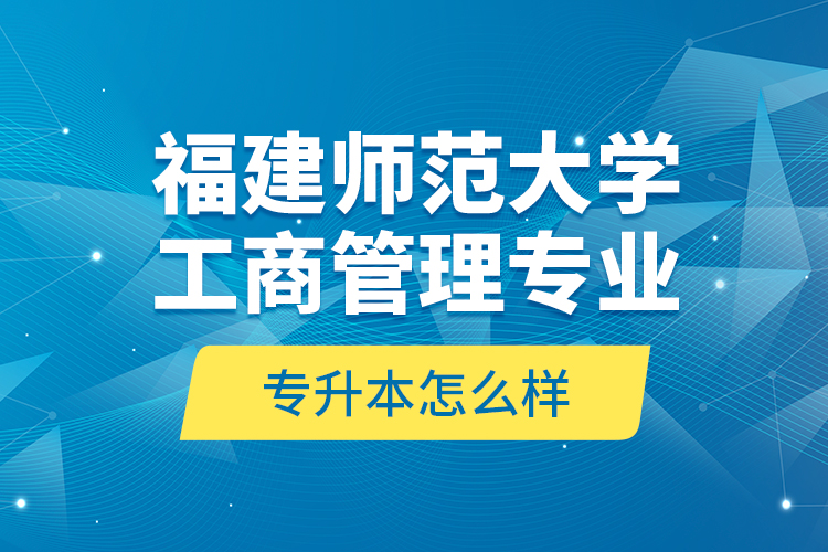 福建師范大學(xué)工商管理專業(yè)專升本怎么樣？