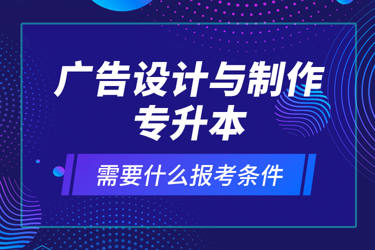 廣告設(shè)計與制作專升本需要什么報考條件？