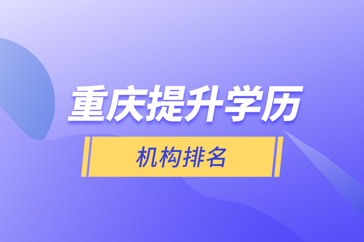 重慶提升學(xué)歷的機構(gòu)排名