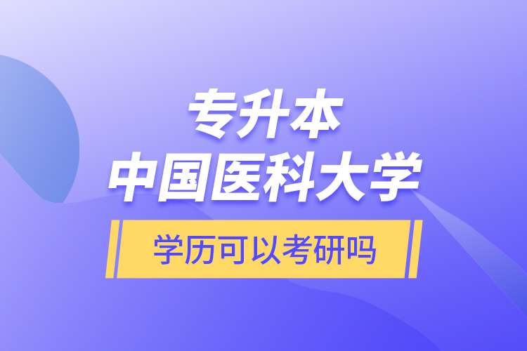 專升本中國醫(yī)科大學(xué)學(xué)歷可以考研嗎？