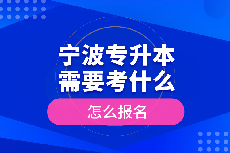 寧波專升本需要考什么，怎么報名？