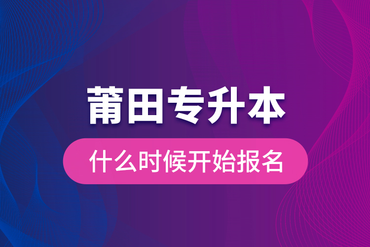 莆田專升本什么時(shí)候開始報(bào)名？