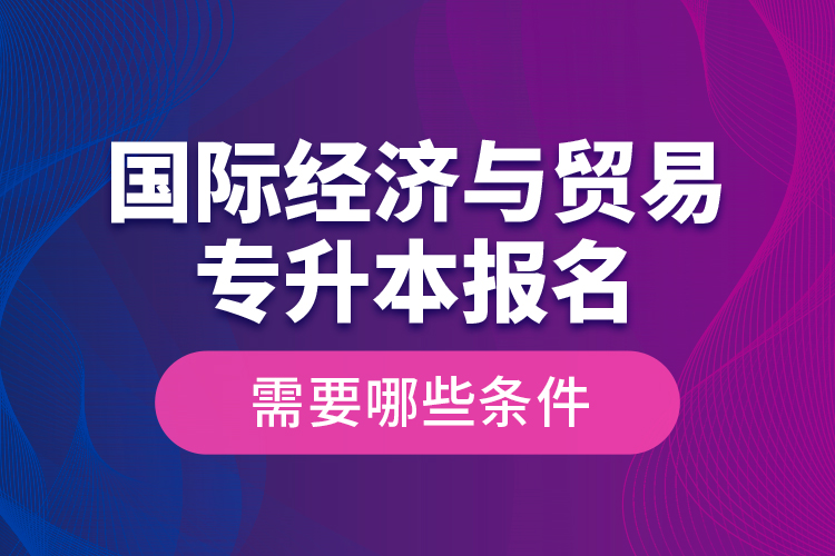 國(guó)際經(jīng)濟(jì)與貿(mào)易專升本報(bào)名需要哪些條件？