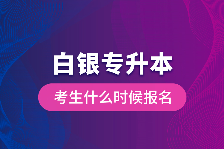 白銀專升本考生什么時(shí)候報(bào)名？