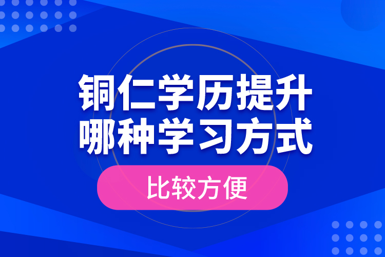 銅仁學(xué)歷提升哪種學(xué)習(xí)方式比較方便？