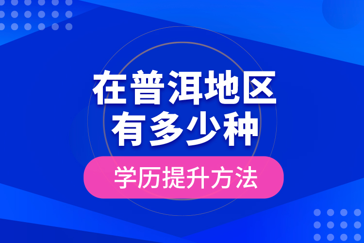 在普洱地區(qū)有多少種學(xué)歷提升方法？