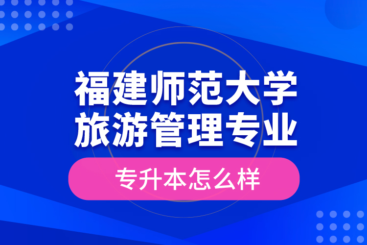 福建師范大學旅游管理專業(yè)專升本怎么樣？