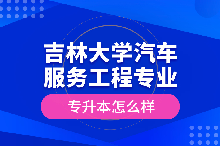 吉林大學(xué)汽車服務(wù)工程專業(yè)專升本怎么樣？