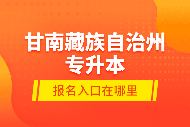 甘南藏族自治州專升本報名入口在哪里？