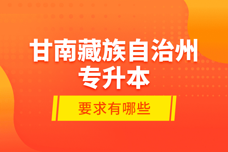 甘南藏族自治州專升本的要求有哪些？