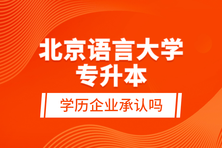 北京語言大學(xué)專升本的學(xué)歷企業(yè)承認(rèn)嗎