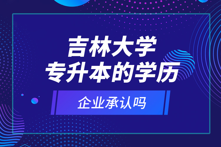 吉林大學(xué)專升本的學(xué)歷企業(yè)承認(rèn)嗎？