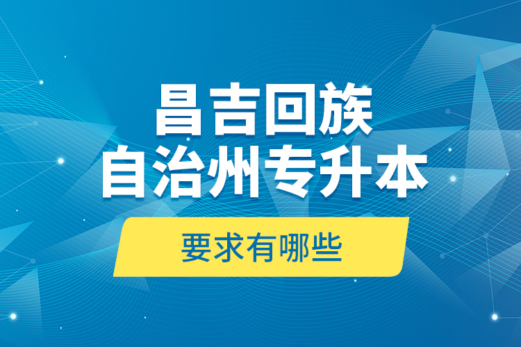 昌吉回族自治州專升本的要求有哪些？