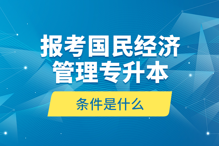 報考國民經(jīng)濟管理專升本的條件是什么？