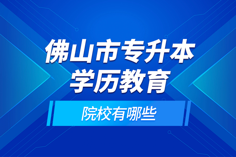 佛山市專升本學歷教育的院校有哪些？