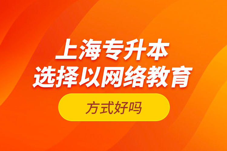 上海專升本選擇以網(wǎng)絡教育方式好嗎？