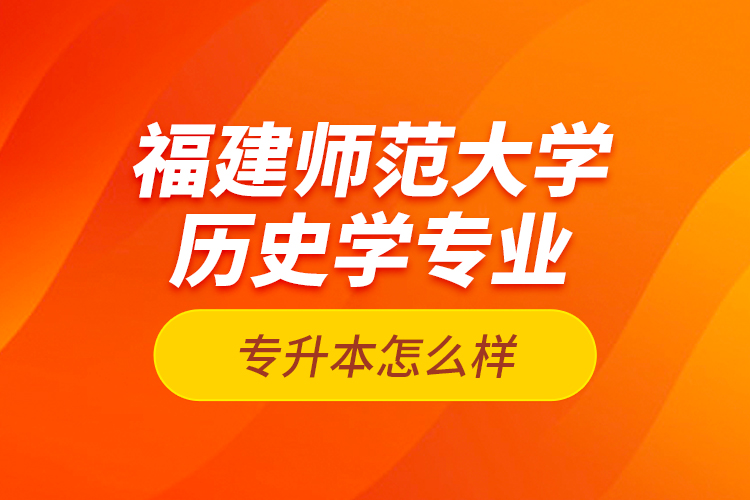 福建師范大學歷史學專業(yè)專升本怎么樣？