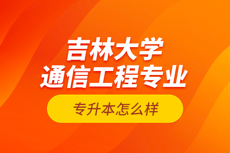 吉林大學(xué)通信工程專業(yè)專升本怎么樣？