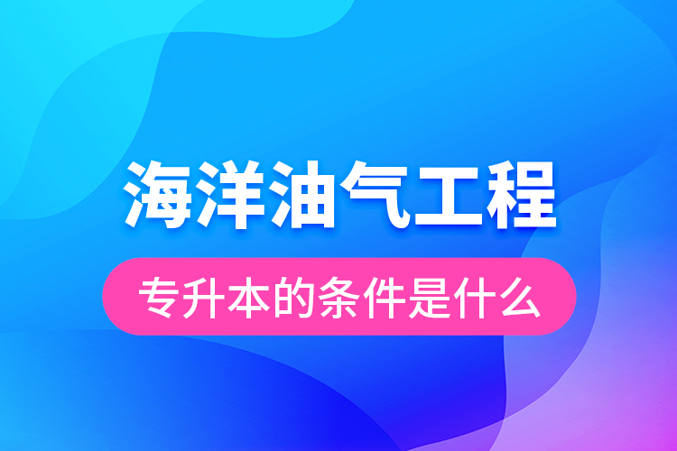 海洋油氣工程專升本的條件是什么？