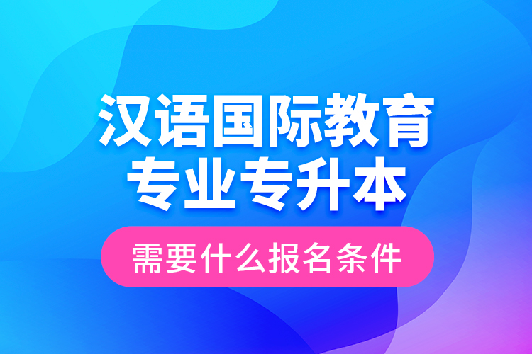 漢語(yǔ)國(guó)際教育專業(yè)專升本需要什么報(bào)名條件？