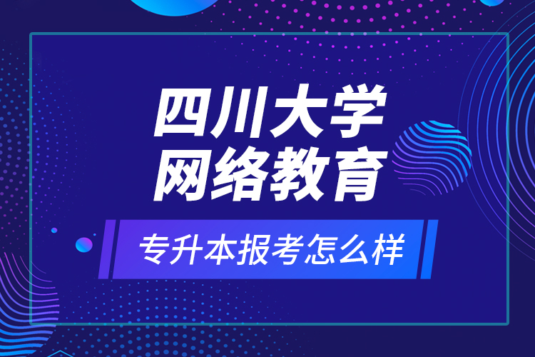 四川大學(xué)網(wǎng)絡(luò)教育專升本報(bào)考怎么樣？