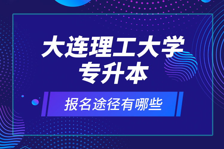 大連理工大學(xué)專升本報(bào)名途徑有哪些？