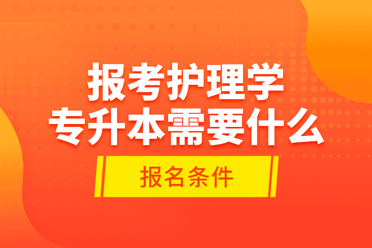 報考護理學(xué)專升本需要什么報名條件？