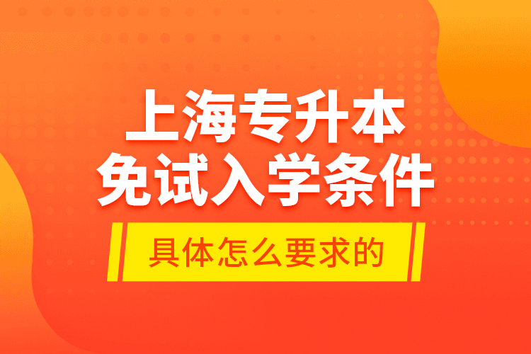 上海專升本免試入學(xué)條件是具體怎么要求的？