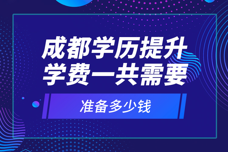 成都學(xué)歷提升學(xué)費(fèi)一共需要準(zhǔn)備多少錢？