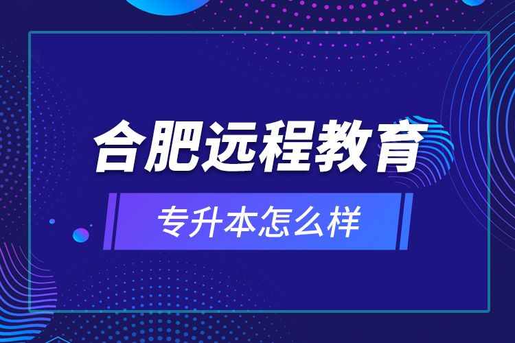 合肥遠(yuǎn)程教育專升本怎么樣？