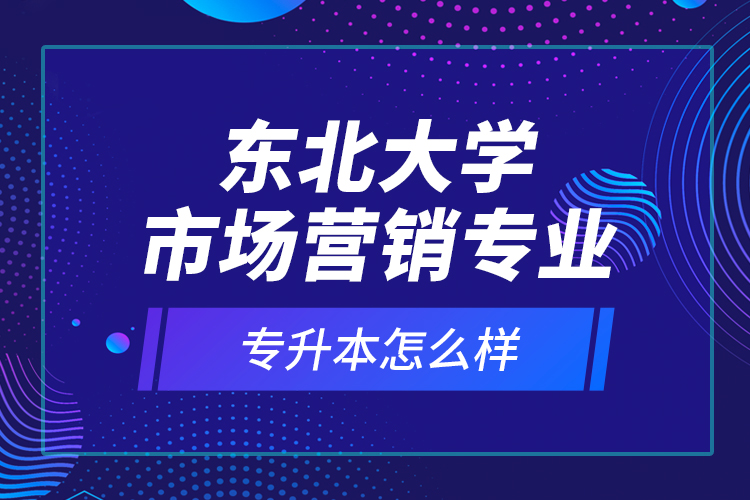 東北大學(xué)市場營銷專業(yè)專升本怎么樣？