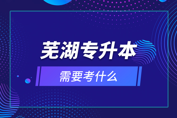 蕪湖專升本需要考什么？