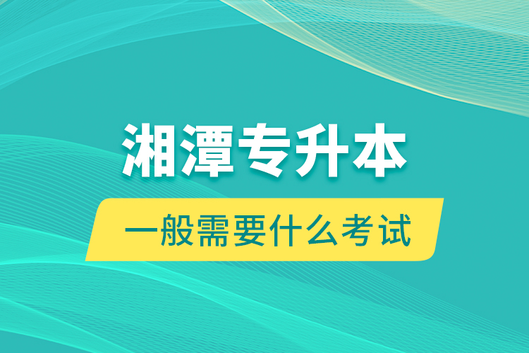 湘潭專升本一般需要什么考試？