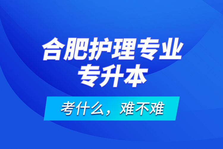 合肥護(hù)理專業(yè)專升本考什么，難不難？