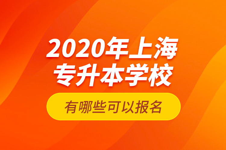 2020年上海專升本學(xué)校有哪些可以報名？