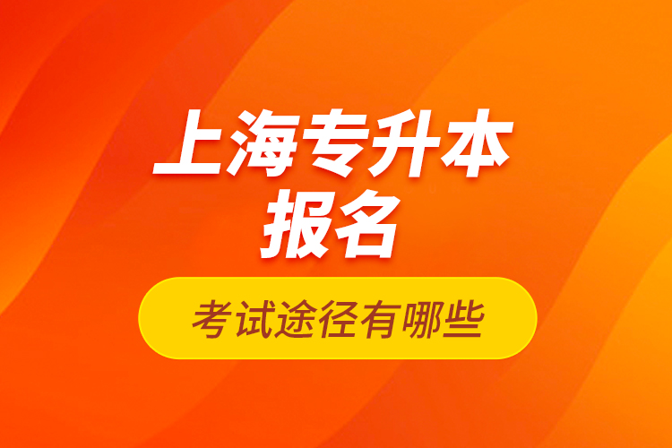 上海專升本報名考試途徑有哪些？