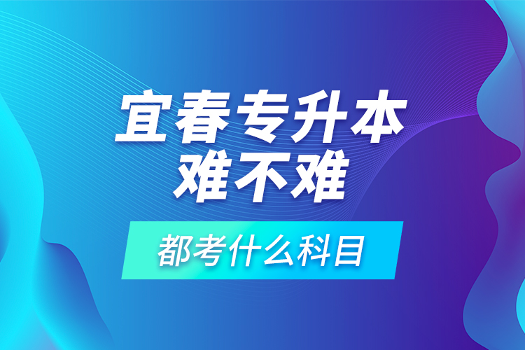 宜春專升本難不難，都考什么科目？