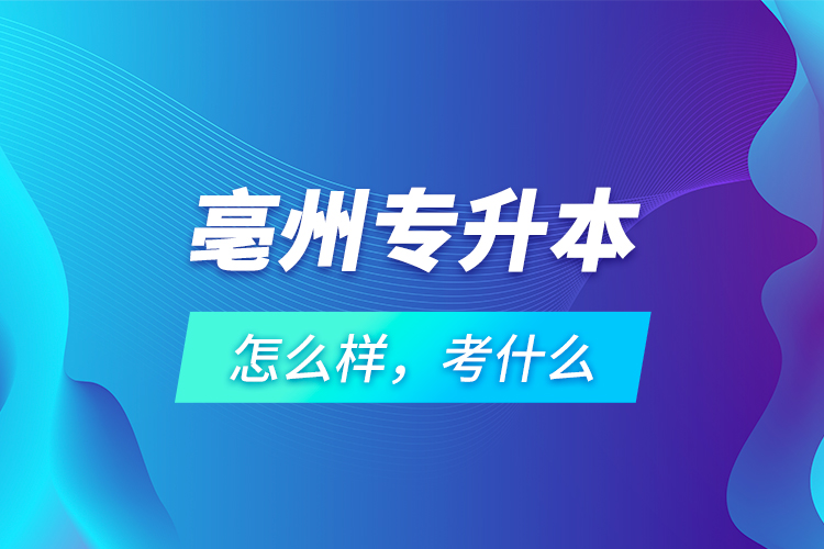 亳州專升本怎么樣，考什么？