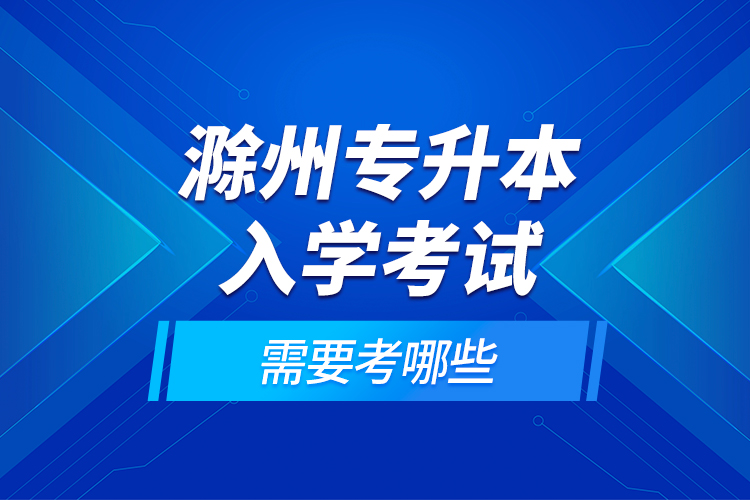 滁州專升本入學(xué)考試需要考哪些？