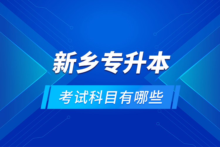 新鄉(xiāng)專升本考試科目有哪些？