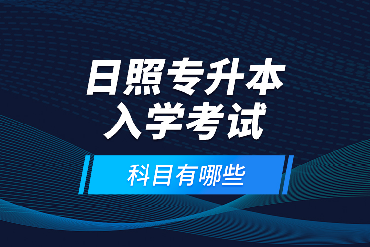 日照專升本入學(xué)考試科目有哪些？