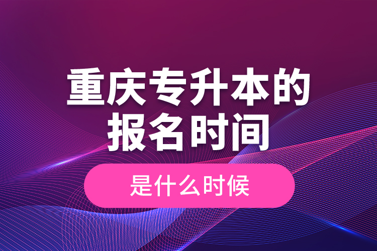 重慶專升本的報名時間是什么時候？