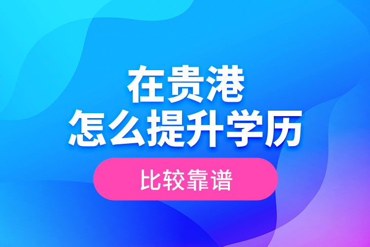 在貴港怎么提升學(xué)歷比較靠譜？