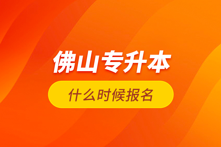 佛山專升本什么時候報名？