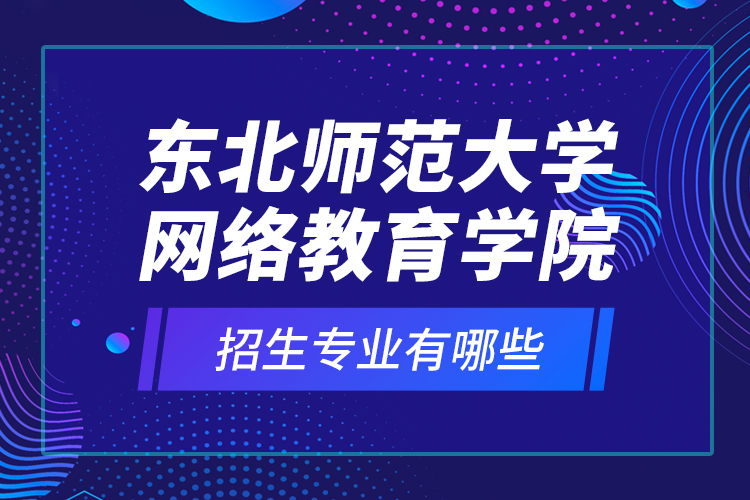 東北師范大學(xué)網(wǎng)絡(luò)教育學(xué)院招生專業(yè)有哪些？