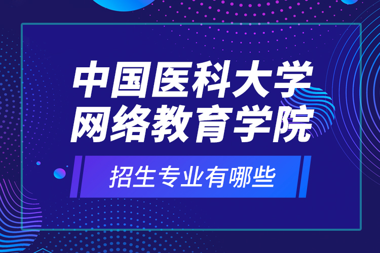 中國(guó)醫(yī)科大學(xué)網(wǎng)絡(luò)教育學(xué)院招生專(zhuān)業(yè)有哪些？