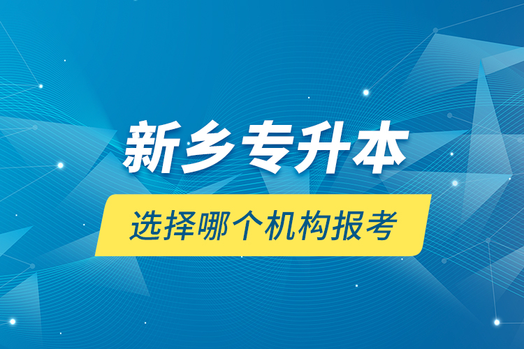 新鄉(xiāng)專升本選擇哪個(gè)機(jī)構(gòu)報(bào)考？