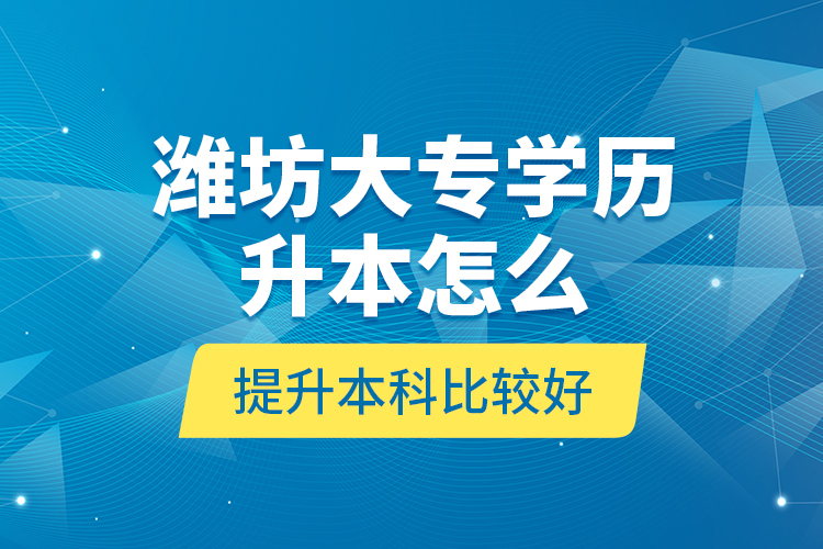 濰坊大專學(xué)歷升本怎么提升本科比較好？