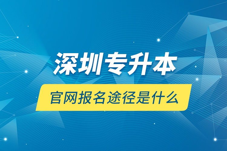 深圳專升本官網報名途徑是什么？