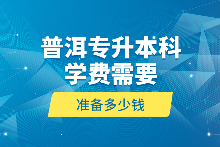 普洱專升本科學費需要準備多少錢？